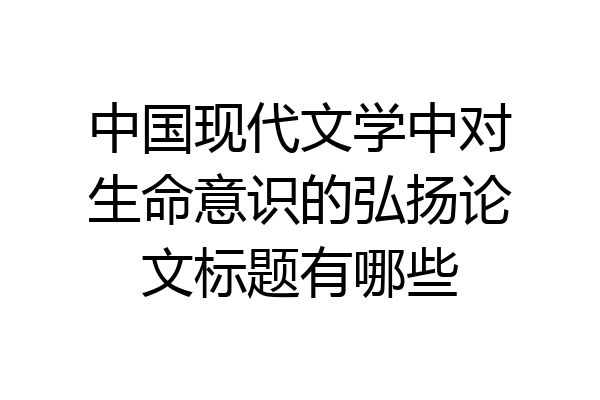 中国现代文学中对生命意识的弘扬论文标题有哪些