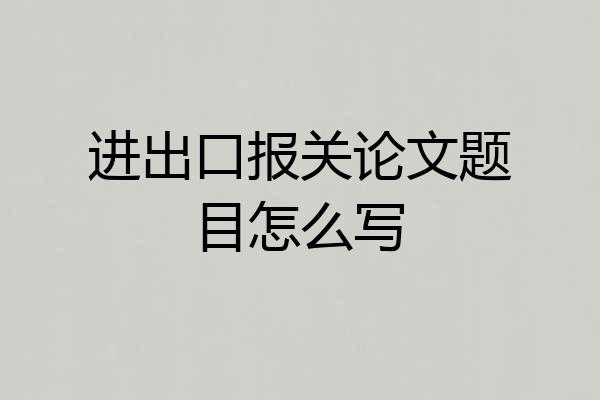 进出口报关论文题目怎么写