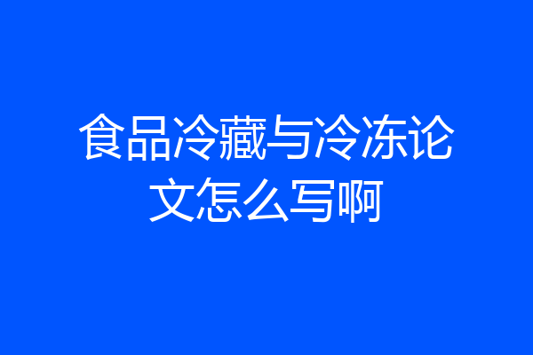 食品冷藏与冷冻论文怎么写啊
