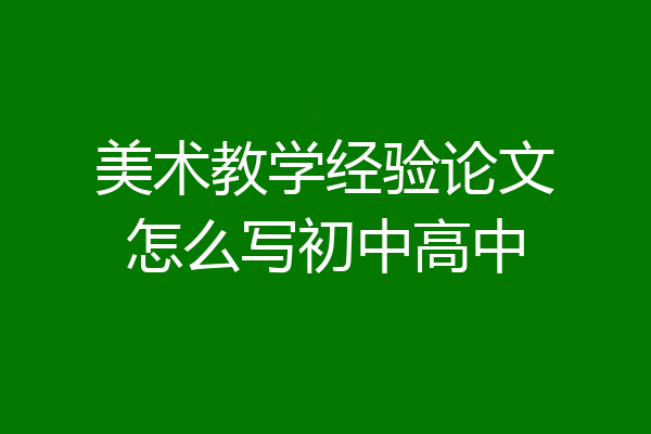 美术教学经验论文怎么写初中高中