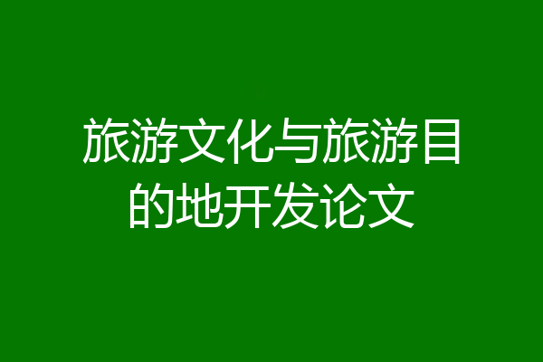 旅游文化与旅游目的地开发论文