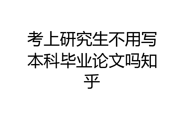 考上研究生不用写本科毕业论文吗知乎