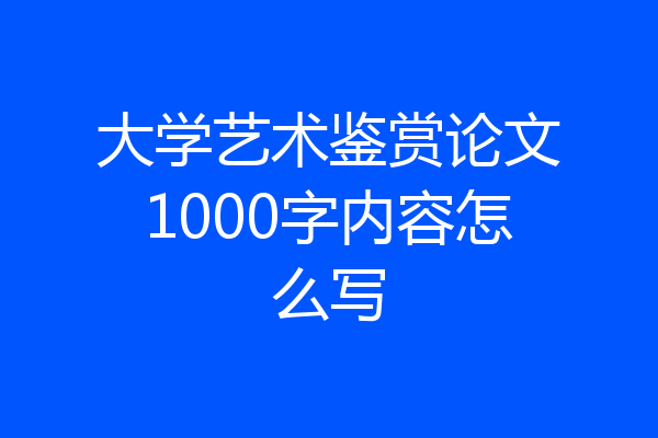大学艺术鉴赏论文1000字内容怎么写