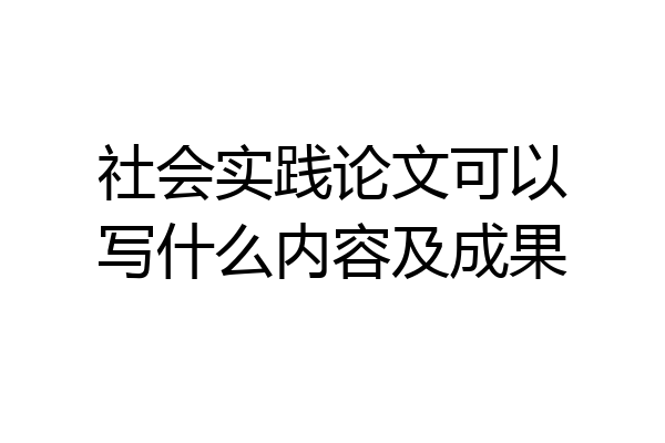 社会实践论文可以写什么内容及成果