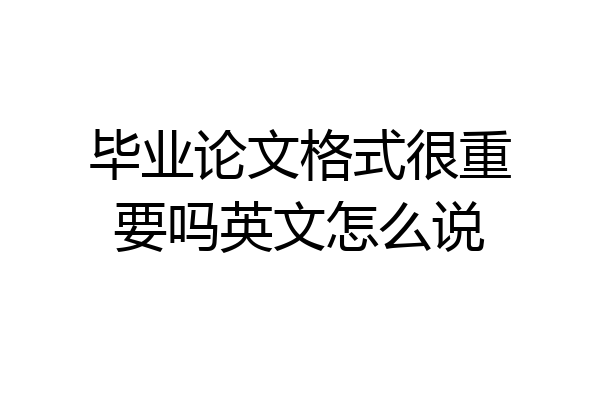 毕业论文格式很重要吗英文怎么说