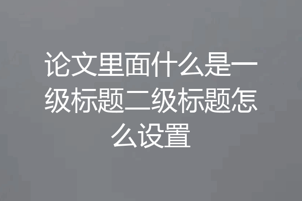 论文里面什么是一级标题二级标题怎么设置