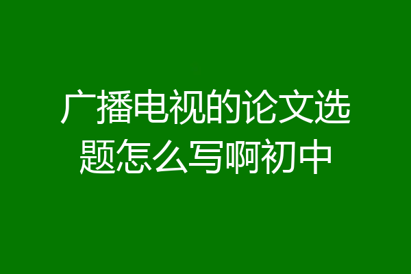 广播电视的论文选题怎么写啊初中