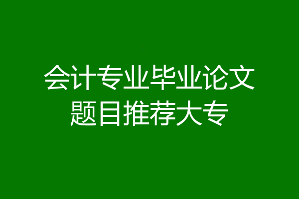 会计专业毕业论文题目推荐大专