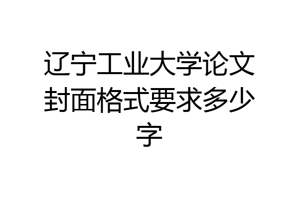 辽宁工业大学论文封面格式要求多少字