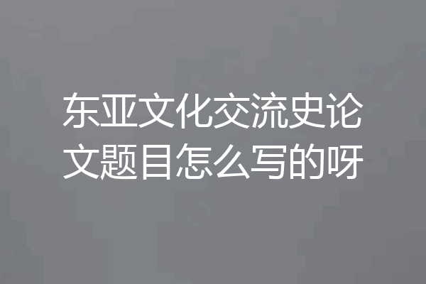 东亚文化交流史论文题目怎么写的呀
