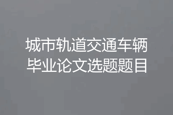 城市轨道交通车辆毕业论文选题题目
