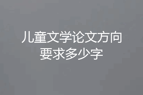 儿童文学论文方向要求多少字