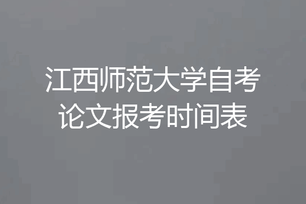 江西师范大学自考论文报考时间表