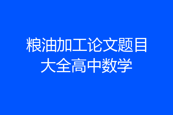 粮油加工论文题目大全高中数学