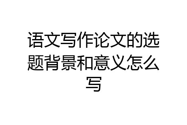 语文写作论文的选题背景和意义怎么写