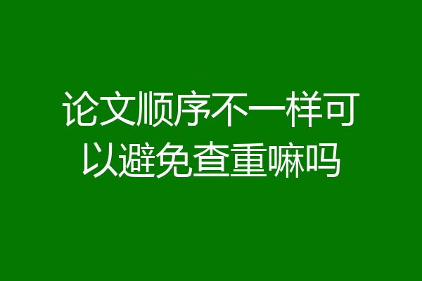 论文顺序不一样可以避免查重嘛吗