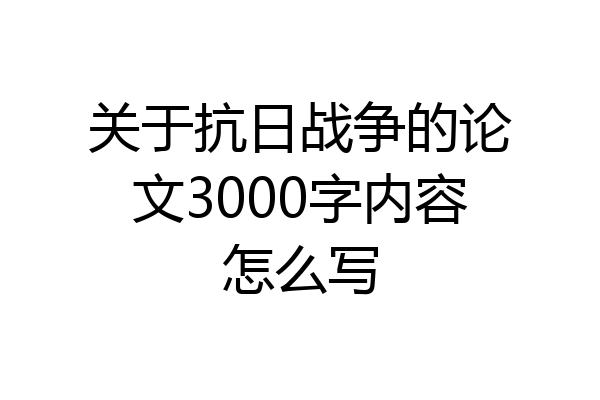 关于抗日战争的论文3000字内容怎么写