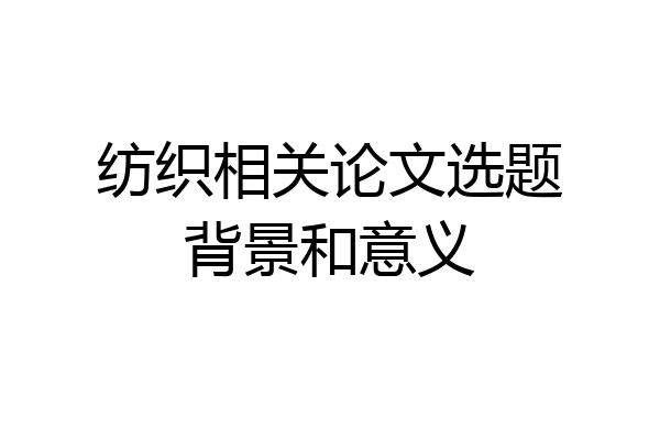 纺织相关论文选题背景和意义