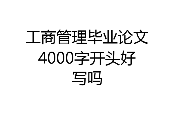 工商管理毕业论文4000字开头好写吗
