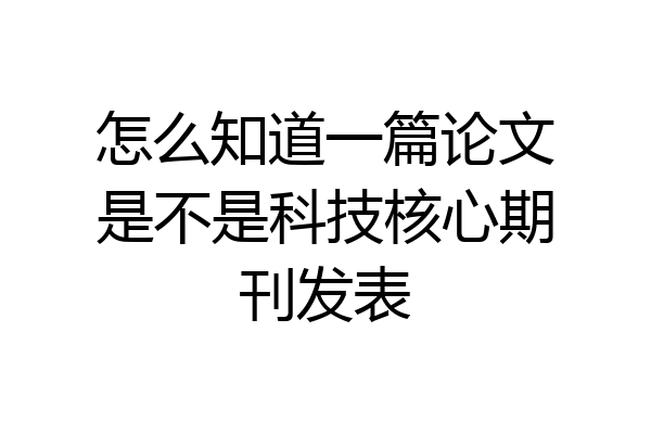 怎么知道一篇论文是不是科技核心期刊发表
