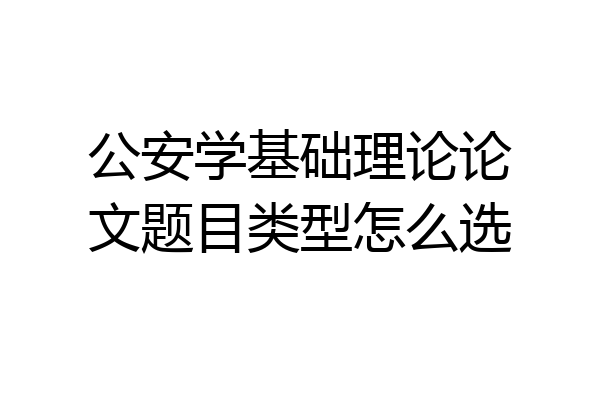 公安学基础理论论文题目类型怎么选