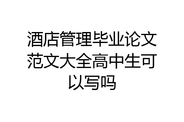 酒店管理毕业论文范文大全高中生可以写吗