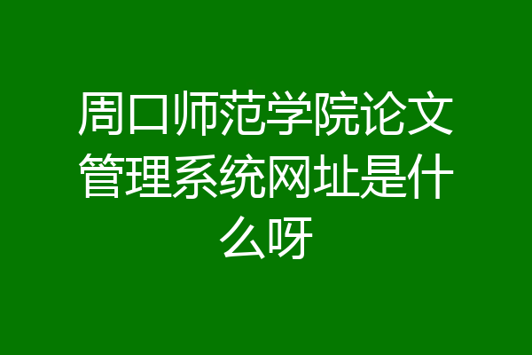 周口师范学院论文管理系统网址是什么呀
