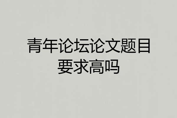 青年论坛论文题目要求高吗