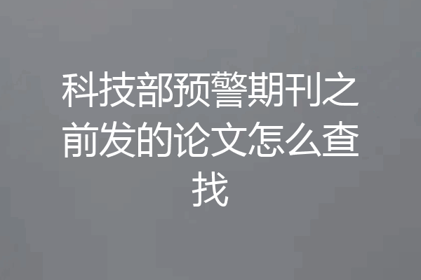 科技部预警期刊之前发的论文怎么查找