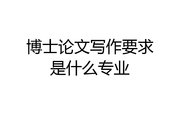 博士论文写作要求是什么专业