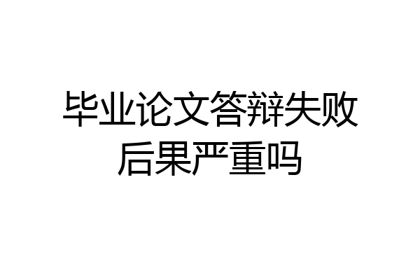 毕业论文答辩失败后果严重吗