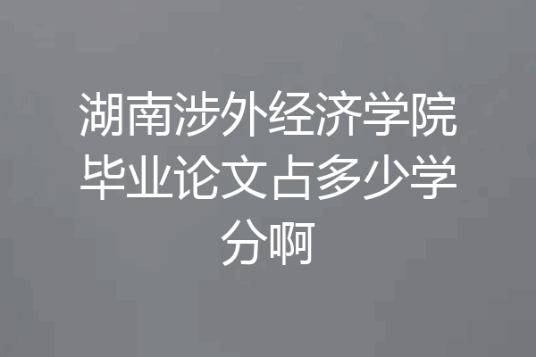 湖南涉外经济学院毕业论文占多少学分啊