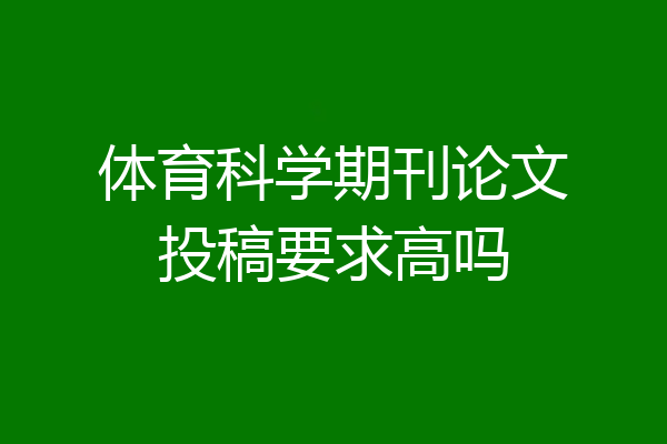 体育科学期刊论文投稿要求高吗