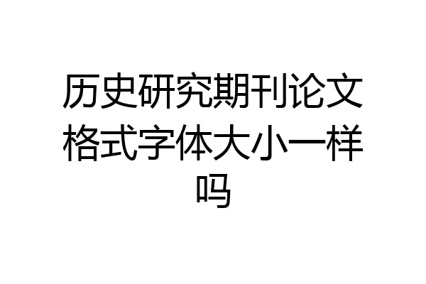历史研究期刊论文格式字体大小一样吗