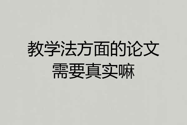 教学法方面的论文需要真实嘛