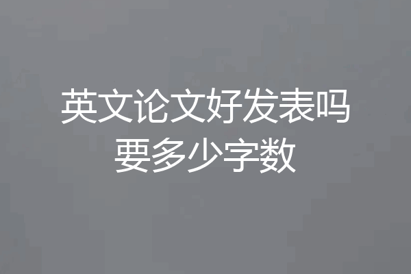 英文论文好发表吗要多少字数