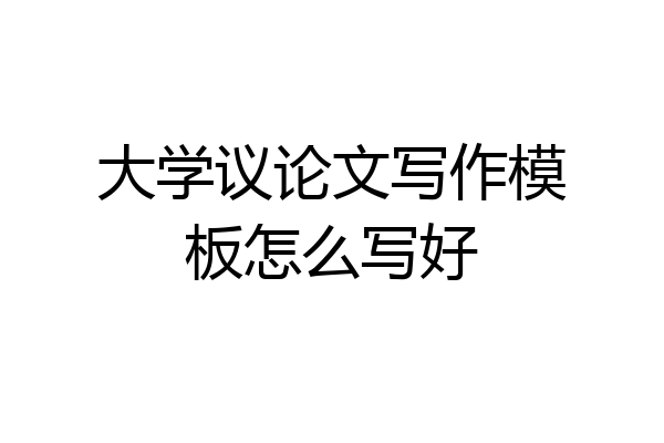 大学议论文写作模板怎么写好