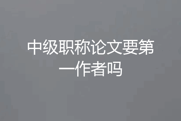 中级职称论文要第一作者吗