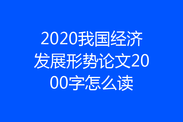 2020我国经济发展形势论文2000字怎么读
