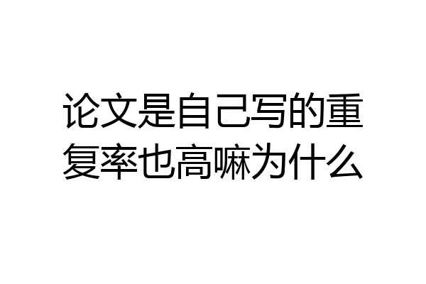 论文是自己写的重复率也高嘛为什么
