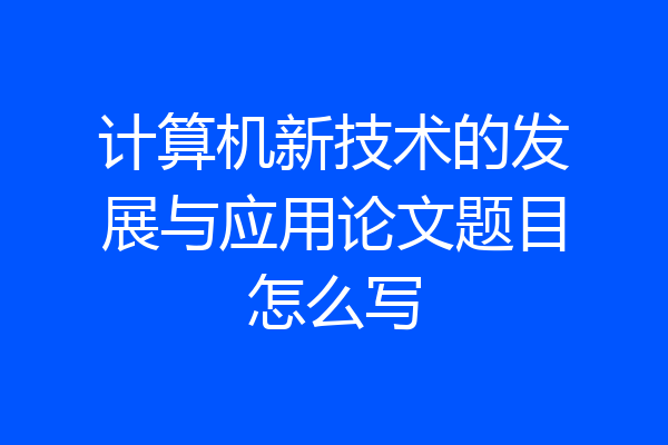 计算机新技术的发展与应用论文题目怎么写