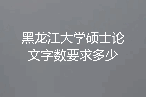 黑龙江大学硕士论文字数要求多少