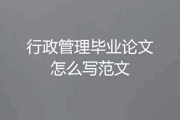 行政管理毕业论文怎么写范文