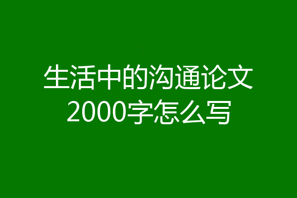 生活中的沟通论文2000字怎么写
