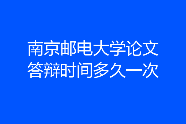南京邮电大学论文答辩时间多久一次