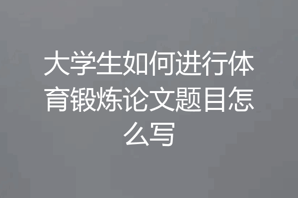 大学生如何进行体育锻炼论文题目怎么写