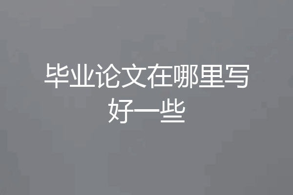 毕业论文在哪里写好一些