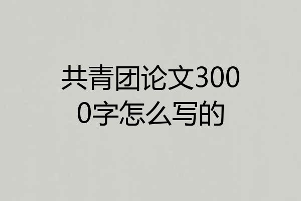 共青团论文3000字怎么写的