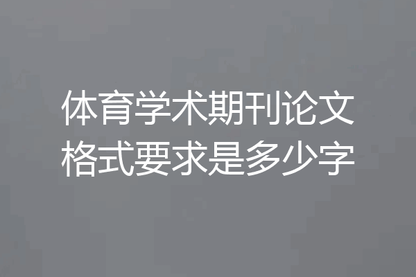 体育学术期刊论文格式要求是多少字