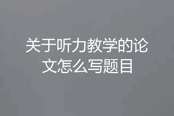 关于听力教学的论文怎么写题目